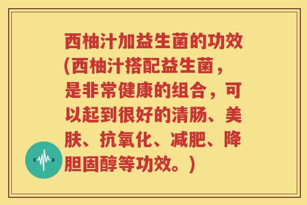 西柚汁加益生菌的功效(西柚汁搭配益生菌，是非常健康的组合，可以起到很好的清肠、美肤、抗氧化、减肥、降胆固醇等功效。)