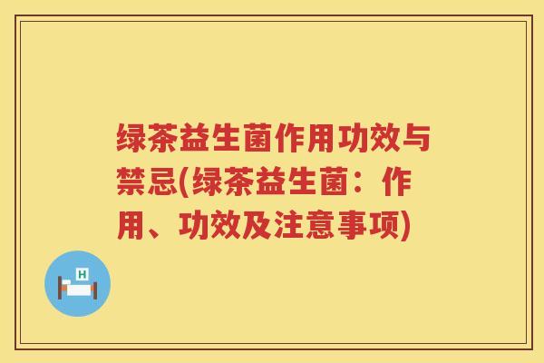 绿茶益生菌作用功效与禁忌(绿茶益生菌：作用、功效及注意事项)