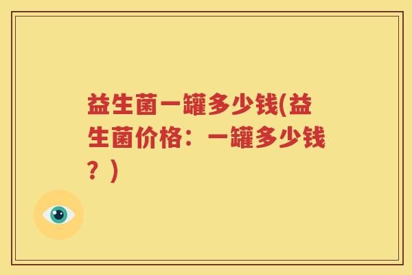 益生菌一罐多少钱(益生菌价格：一罐多少钱？)