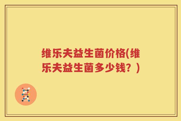 维乐夫益生菌价格(维乐夫益生菌多少钱？)