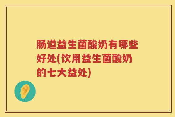 肠道益生菌酸奶有哪些好处(饮用益生菌酸奶的七大益处)