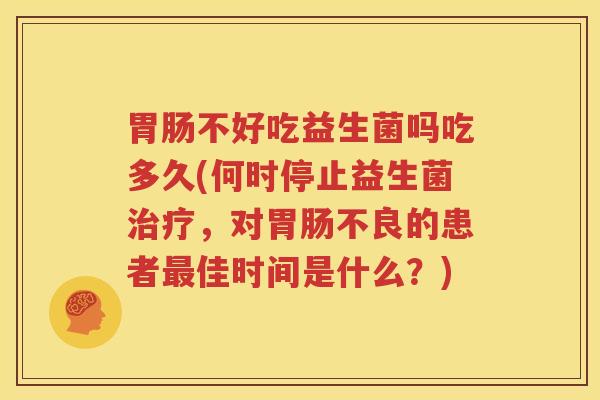 胃肠不好吃益生菌吗吃多久(何时停止益生菌治疗，对胃肠不良的患者最佳时间是什么？)