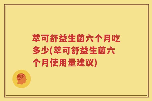萃可舒益生菌六个月吃多少(萃可舒益生菌六个月使用量建议)