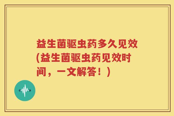 益生菌驱虫药多久见效(益生菌驱虫药见效时间，一文解答！)