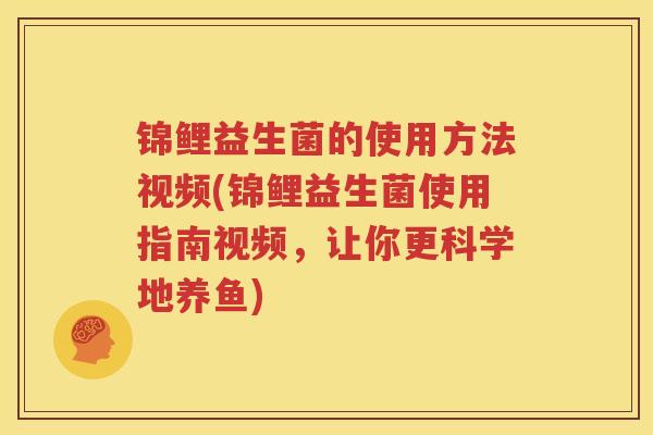 锦鲤益生菌的使用方法视频(锦鲤益生菌使用指南视频，让你更科学地养鱼)