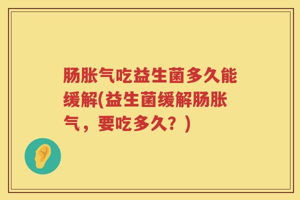 肠胀气吃益生菌多久能缓解(益生菌缓解肠胀气，要吃多久？)