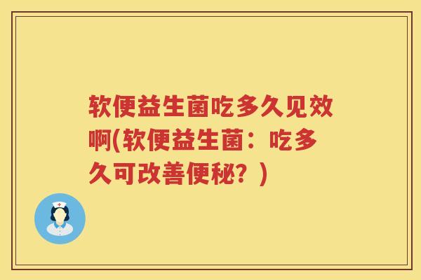 软便益生菌吃多久见效啊(软便益生菌：吃多久可改善便秘？)