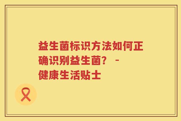 益生菌标识方法如何正确识别益生菌？ - 健康生活贴士