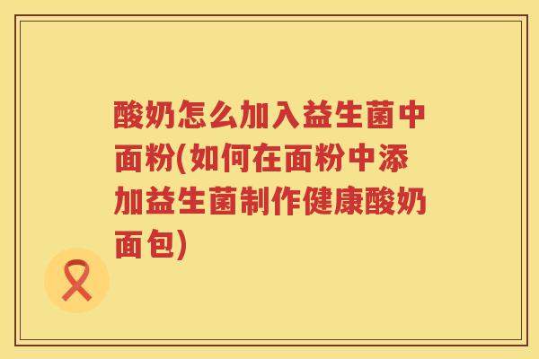 酸奶怎么加入益生菌中面粉(如何在面粉中添加益生菌制作健康酸奶面包)
