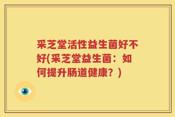 采芝堂活性益生菌好不好(采芝堂益生菌：如何提升肠道健康？)