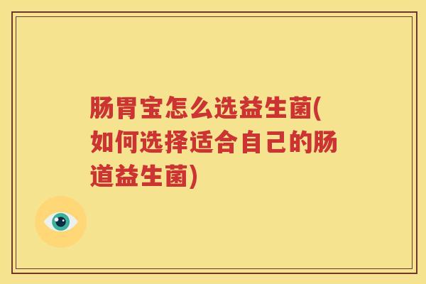 肠胃宝怎么选益生菌(如何选择适合自己的肠道益生菌)