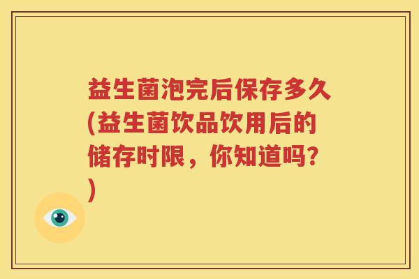 益生菌泡完后保存多久(益生菌饮品饮用后的储存时限，你知道吗？)