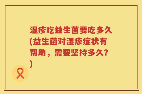 湿疹吃益生菌要吃多久(益生菌对湿疹症状有帮助，需要坚持多久？)