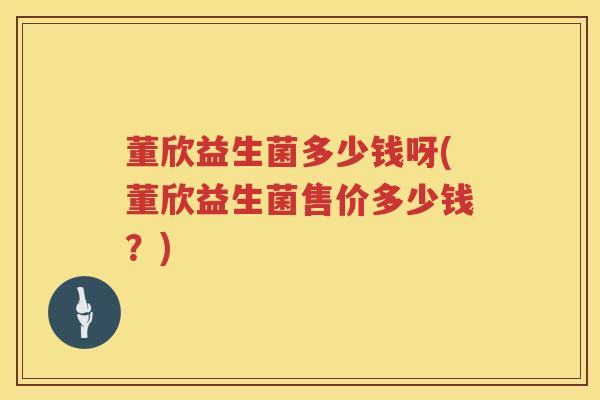 董欣益生菌多少钱呀(董欣益生菌售价多少钱？)