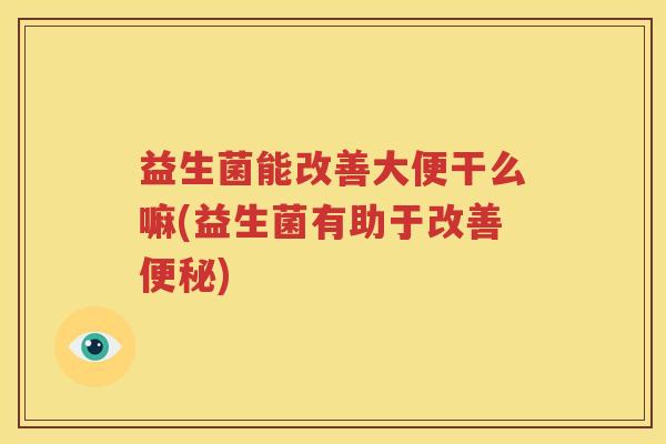 益生菌能改善大便干么嘛(益生菌有助于改善便秘)