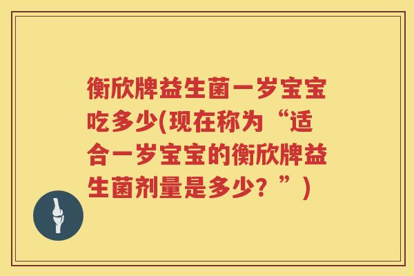 衡欣牌益生菌一岁宝宝吃多少(现在称为“适合一岁宝宝的衡欣牌益生菌剂量是多少？”)