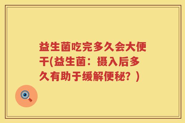 益生菌吃完多久会大便干(益生菌：摄入后多久有助于缓解便秘？)