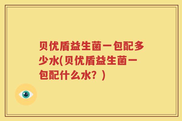 贝优盾益生菌一包配多少水(贝优盾益生菌一包配什么水？)