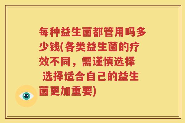 每种益生菌都管用吗多少钱(各类益生菌的疗效不同，需谨慎选择  选择适合自己的益生菌更加重要)