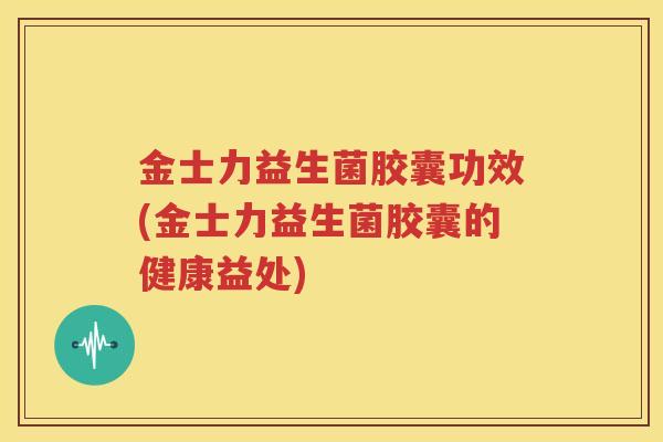 金士力益生菌胶囊功效(金士力益生菌胶囊的健康益处)