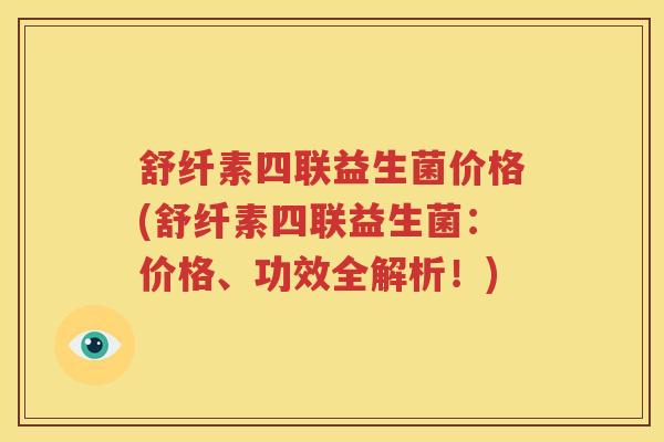 舒纤素四联益生菌价格(舒纤素四联益生菌：价格、功效全解析！)