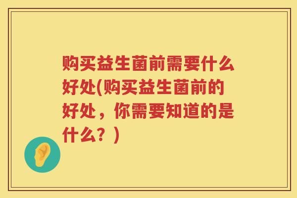 购买益生菌前需要什么好处(购买益生菌前的好处，你需要知道的是什么？)