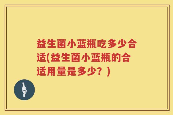 益生菌小蓝瓶吃多少合适(益生菌小蓝瓶的合适用量是多少？)