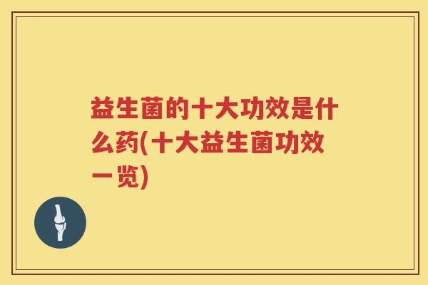 益生菌的十大功效是什么药(十大益生菌功效一览)