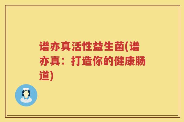 谱亦真活性益生菌(谱亦真：打造你的健康肠道)
