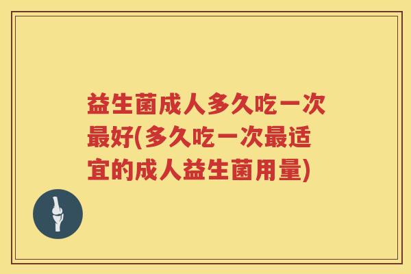 益生菌成人多久吃一次最好(多久吃一次最适宜的成人益生菌用量)