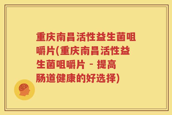 重庆南昌活性益生菌咀嚼片(重庆南昌活性益生菌咀嚼片 - 提高肠道健康的好选择)