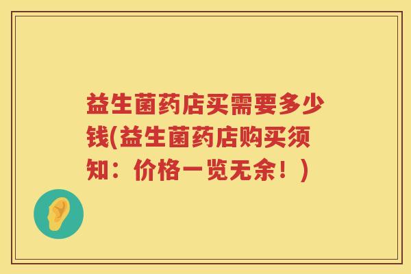 益生菌药店买需要多少钱(益生菌药店购买须知：价格一览无余！)