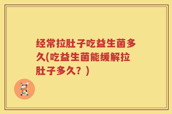 经常拉肚子吃益生菌多久(吃益生菌能缓解拉肚子多久？)
