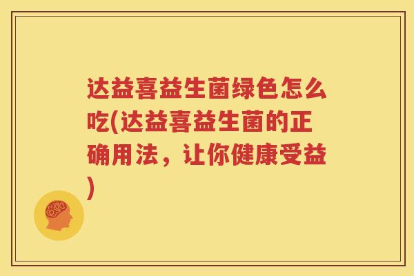 达益喜益生菌绿色怎么吃(达益喜益生菌的正确用法，让你健康受益)