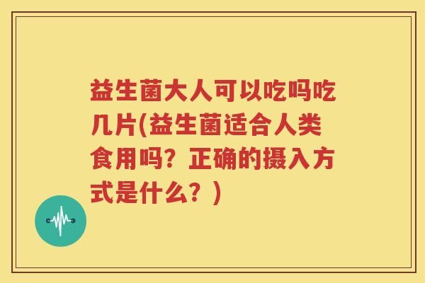 益生菌大人可以吃吗吃几片(益生菌适合人类食用吗？正确的摄入方式是什么？)