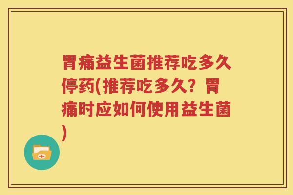 胃痛益生菌推荐吃多久停药(推荐吃多久？胃痛时应如何使用益生菌)