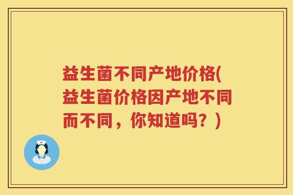 益生菌不同产地价格(益生菌价格因产地不同而不同，你知道吗？)