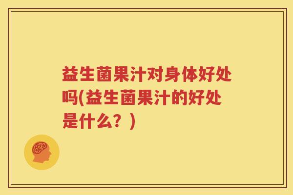 益生菌果汁对身体好处吗(益生菌果汁的好处是什么？)
