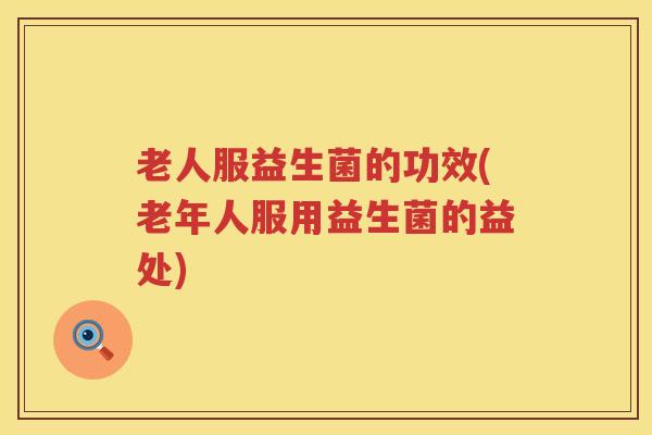 老人服益生菌的功效(老年人服用益生菌的益处)