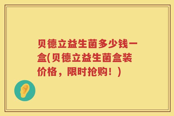 贝德立益生菌多少钱一盒(贝德立益生菌盒装价格，限时抢购！)