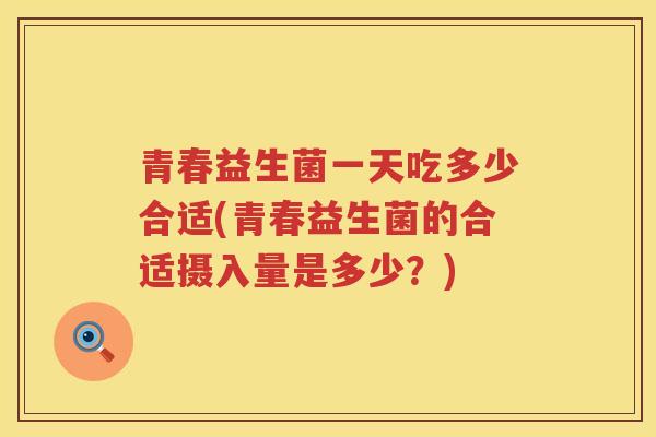 青春益生菌一天吃多少合适(青春益生菌的合适摄入量是多少？)