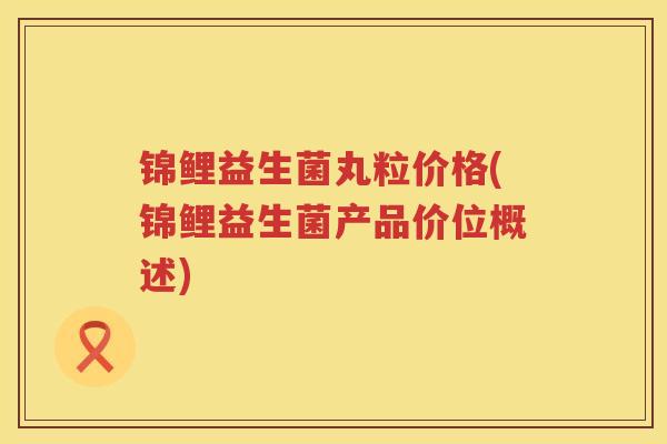 锦鲤益生菌丸粒价格(锦鲤益生菌产品价位概述)