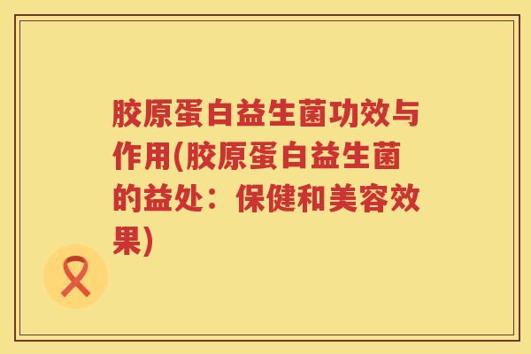 胶原蛋白益生菌功效与作用(胶原蛋白益生菌的益处：保健和美容效果)