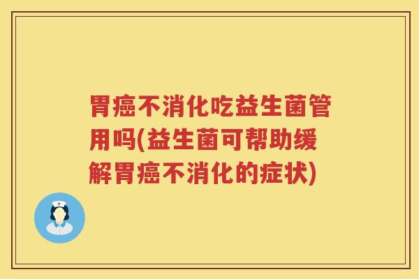 胃癌不消化吃益生菌管用吗(益生菌可帮助缓解胃癌不消化的症状)