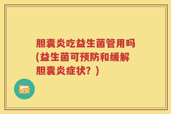 胆囊炎吃益生菌管用吗(益生菌可预防和缓解胆囊炎症状？)