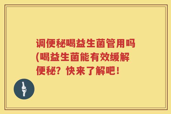 调便秘喝益生菌管用吗(喝益生菌能有效缓解便秘？快来了解吧！