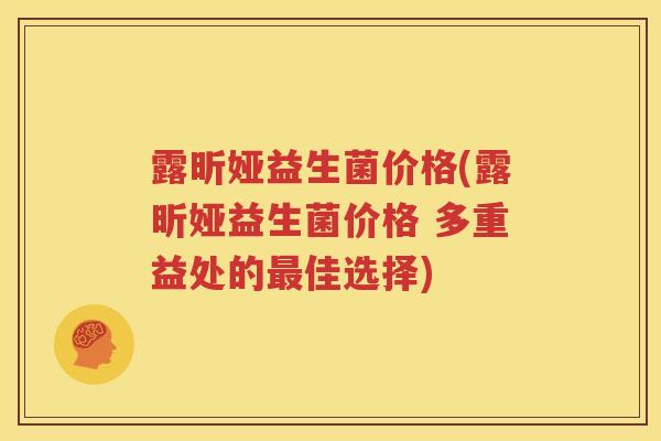 露昕娅益生菌价格(露昕娅益生菌价格 多重益处的最佳选择)