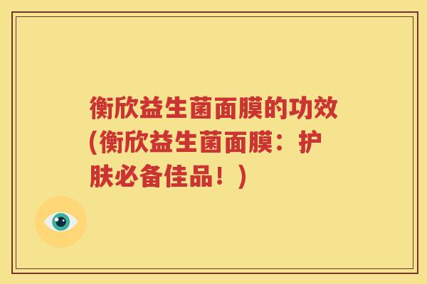 衡欣益生菌面膜的功效(衡欣益生菌面膜：护肤必备佳品！)