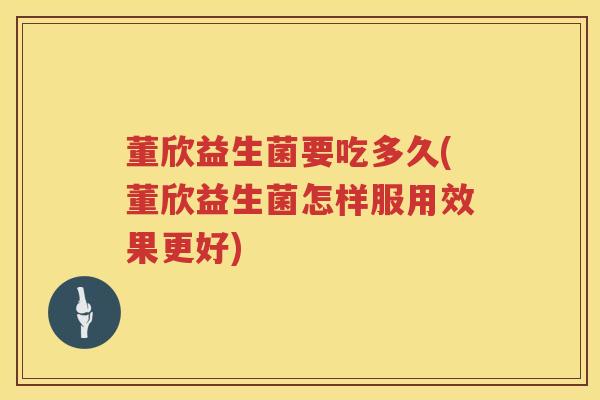 董欣益生菌要吃多久(董欣益生菌怎样服用效果更好)