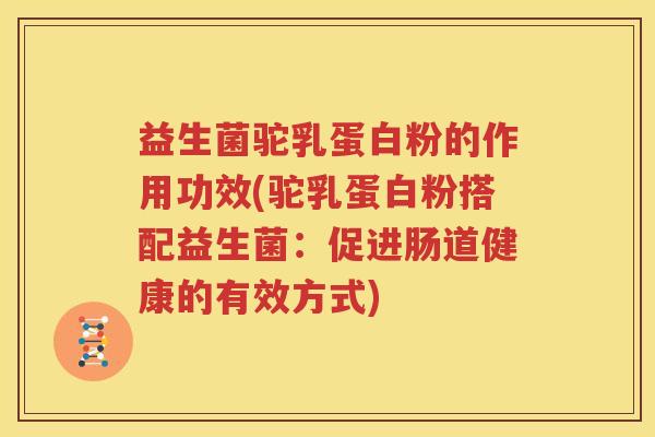 益生菌驼乳蛋白粉的作用功效(驼乳蛋白粉搭配益生菌：促进肠道健康的有效方式)